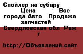 Спойлер на субару 96031AG000 › Цена ­ 6 000 - Все города Авто » Продажа запчастей   . Свердловская обл.,Реж г.